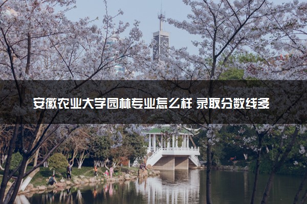 安徽农业大学园林专业怎么样 录取分数线多少