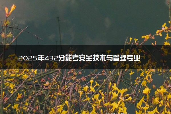 2025年432分能考安全技术与管理专业吗 432分安全技术与管理专业大学推荐