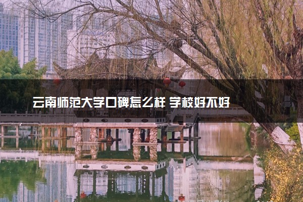 云南师范大学口碑怎么样 学校好不好