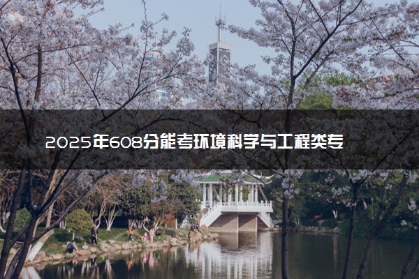 2025年608分能考环境科学与工程类专业吗 608分环境科学与工程类专业大学推荐