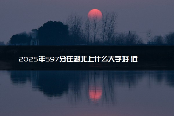 2025年597分在湖北上什么大学好 近三年录取分数线是多少