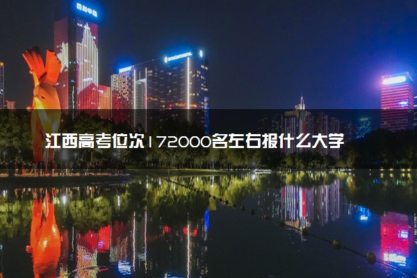 江西高考位次172000名左右报什么大学好（2025年参考）