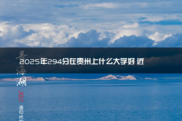 2025年294分在贵州上什么大学好 近三年录取分数线是多少