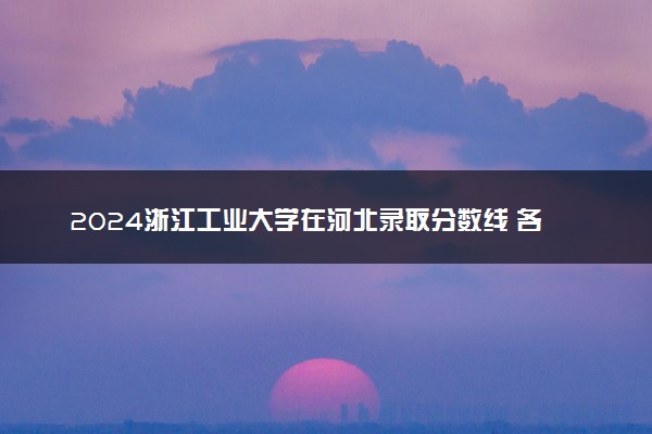 2024浙江工业大学在河北录取分数线 各专业分数及位次