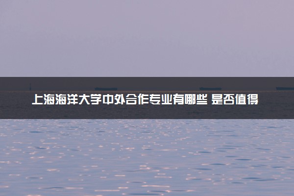 上海海洋大学中外合作专业有哪些 是否值得报考