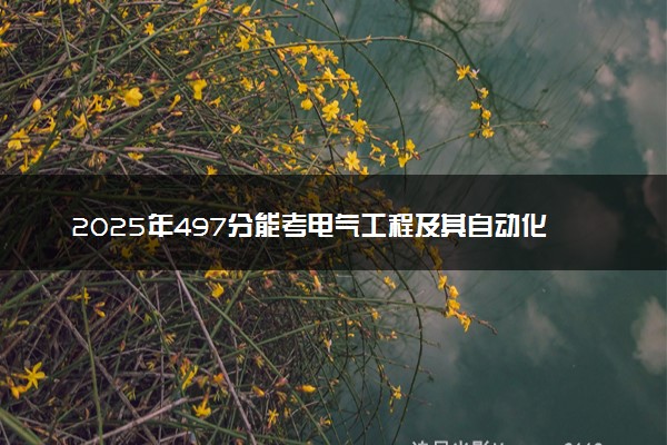 2025年497分能考电气工程及其自动化专业吗 497分电气工程及其自动化专业大学推荐