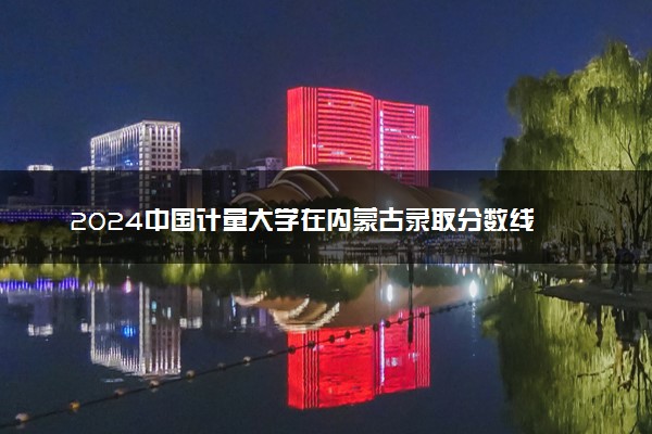 2024中国计量大学在内蒙古录取分数线 各专业分数及位次