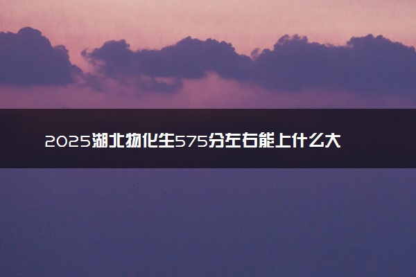 2025湖北物化生575分左右能上什么大学 可以报考的院校名单