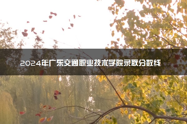 2024年广东交通职业技术学院录取分数线是多少 各省最低分数线及位次