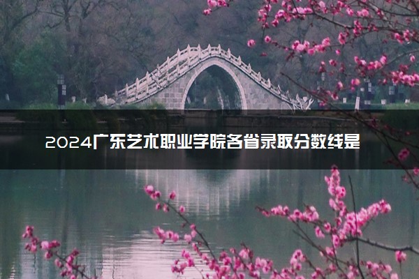 2024广东艺术职业学院各省录取分数线是多少 最低分及位次