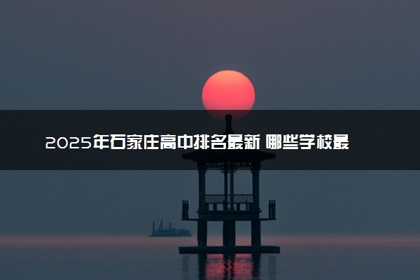 2025年石家庄高中排名最新 哪些学校最顶尖