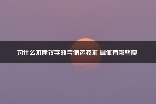 为什么不建议学油气储运技术 具体有哪些原因