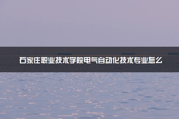 石家庄职业技术学院电气自动化技术专业怎么样 录取分数线多少