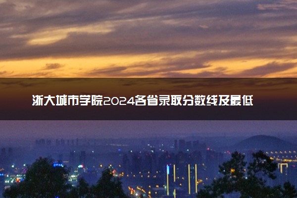 浙大城市学院2024各省录取分数线及最低位次是多少