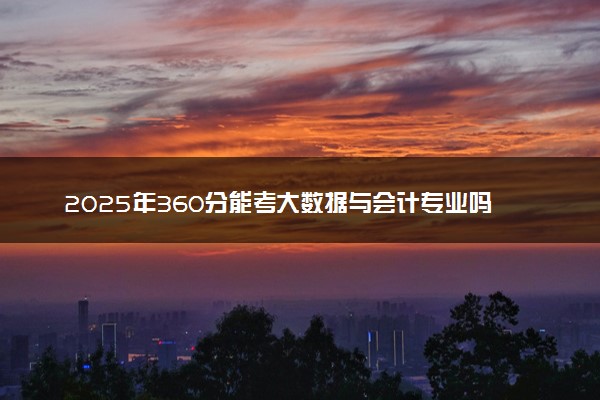 2025年360分能考大数据与会计专业吗 360分大数据与会计专业大学推荐