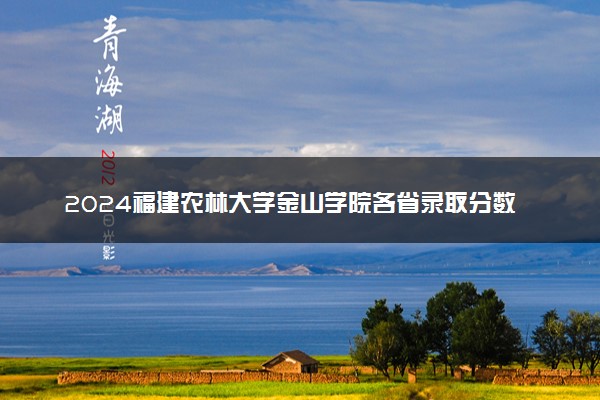 2024福建农林大学金山学院各省录取分数线是多少 最低分及位次