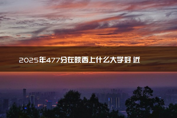 2025年477分在陕西上什么大学好 近三年录取分数线是多少