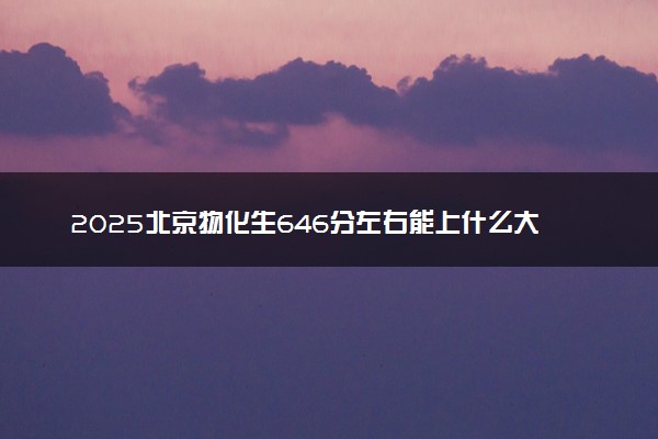 2025北京物化生646分左右能上什么大学 可以报考的院校名单