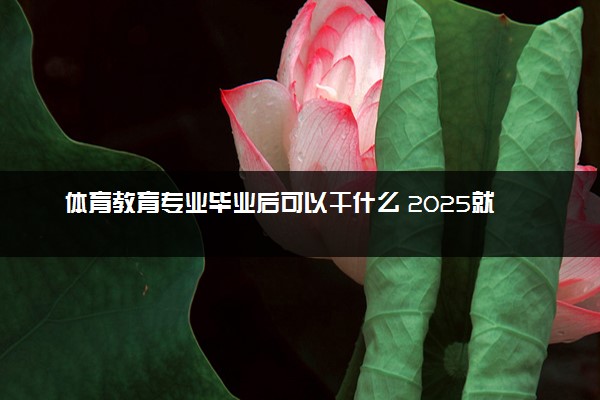 体育教育专业毕业后可以干什么 2025就业前景如何