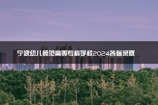 宁波幼儿师范高等专科学校2024各省录取分数线及最低位次是多少