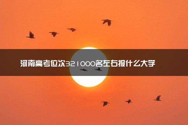 河南高考位次321000名左右报什么大学好（2025年参考）