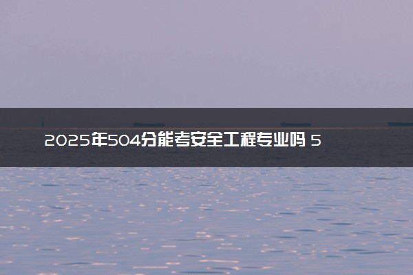 2025年504分能考安全工程专业吗 504分安全工程专业大学推荐