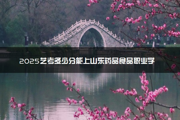 2025艺考多少分能上山东药品食品职业学院 最低分数线是多少