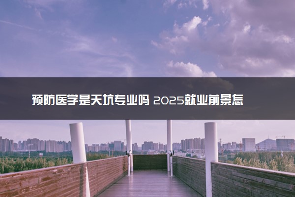 预防医学是天坑专业吗 2025就业前景怎么样