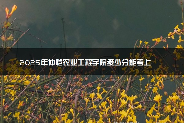 2025年仲恺农业工程学院多少分能考上 最低分及位次