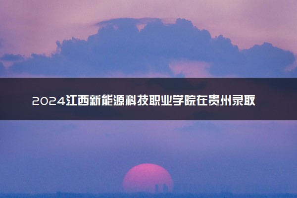 2024江西新能源科技职业学院在贵州录取分数线 各专业分数及位次