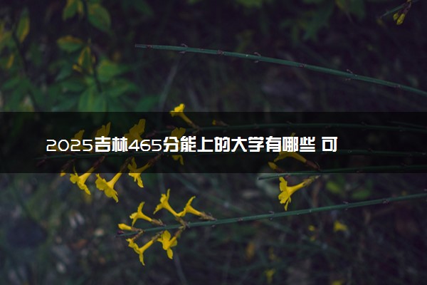 2025吉林465分能上的大学有哪些 可以报考院校名单