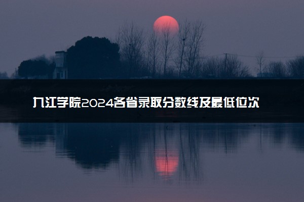 九江学院2024各省录取分数线及最低位次是多少