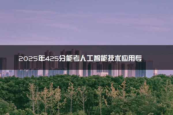 2025年425分能考人工智能技术应用专业吗 425分人工智能技术应用专业大学推荐