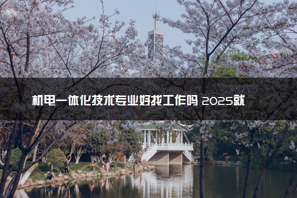 机电一体化技术专业好找工作吗 2025就业前景如何