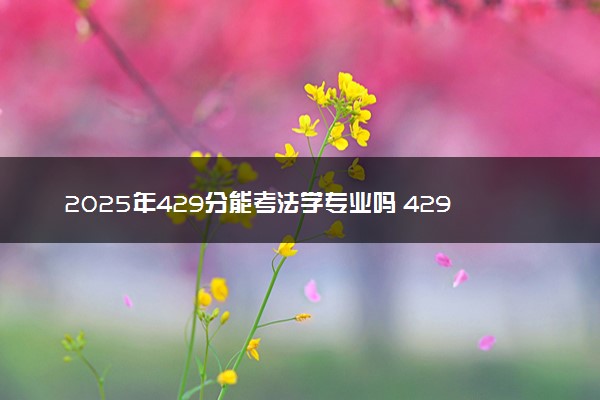 2025年429分能考法学专业吗 429分法学专业大学推荐