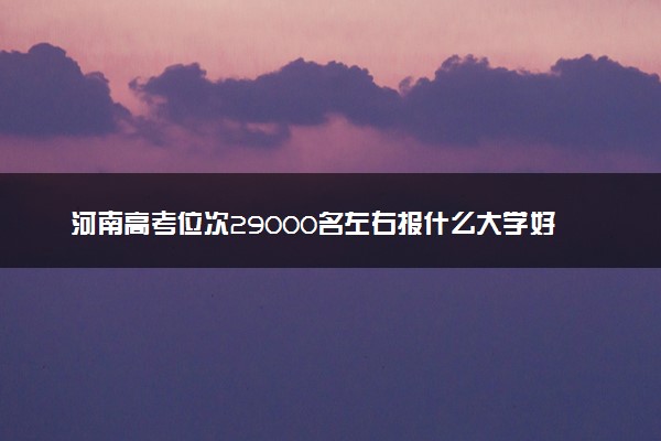 河南高考位次29000名左右报什么大学好（2025年参考）