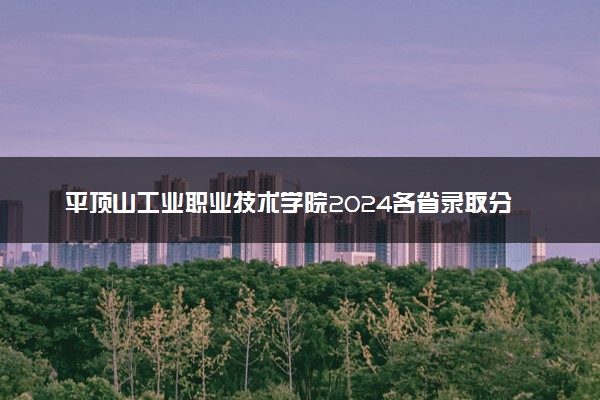 平顶山工业职业技术学院2024各省录取分数线及最低位次是多少