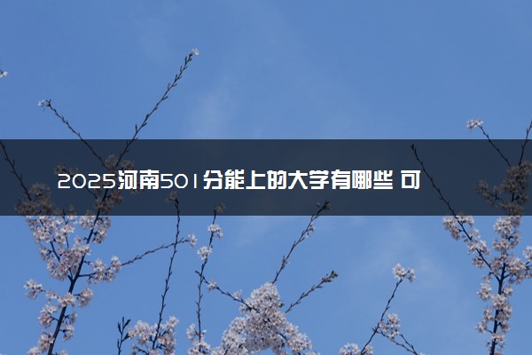 2025河南501分能上的大学有哪些 可以报考院校名单