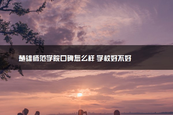 楚雄师范学院口碑怎么样 学校好不好