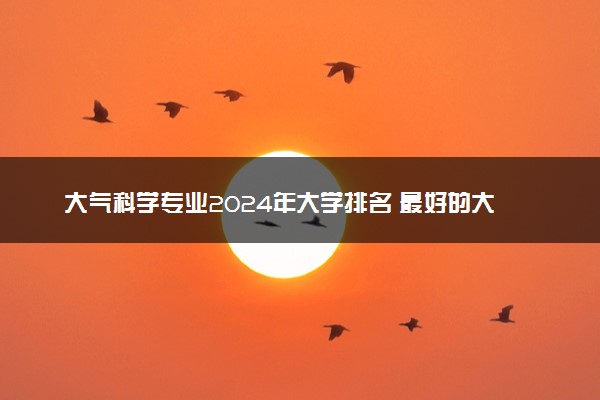 大气科学专业2024年大学排名 最好的大学排行榜