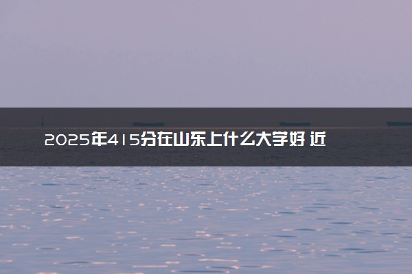 2025年415分在山东上什么大学好 近三年录取分数线是多少