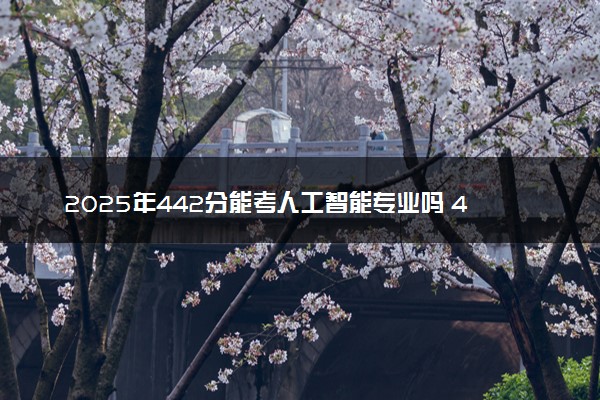 2025年442分能考人工智能专业吗 442分人工智能专业大学推荐