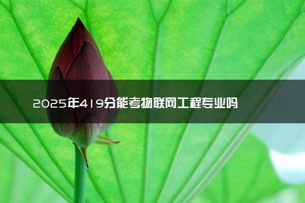 2025年419分能考物联网工程专业吗 419分物联网工程专业大学推荐