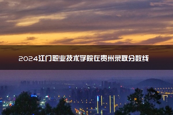 2024江门职业技术学院在贵州录取分数线 各专业分数及位次