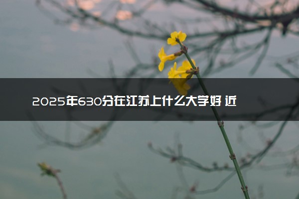 2025年630分在江苏上什么大学好 近三年录取分数线是多少