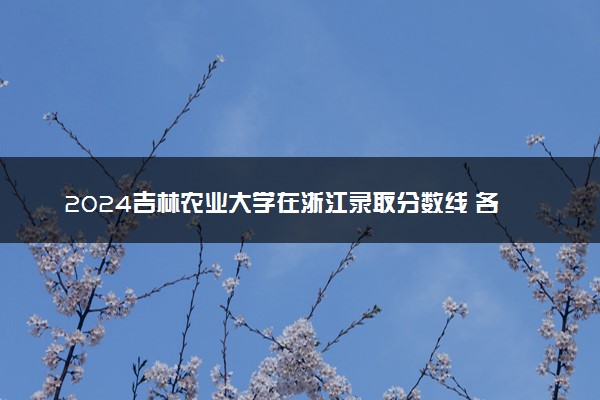 2024吉林农业大学在浙江录取分数线 各专业分数及位次