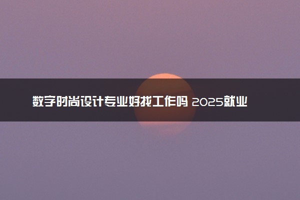 数字时尚设计专业好找工作吗 2025就业前景如何