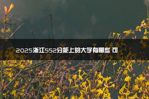 2025浙江552分能上的大学有哪些 可以报考院校名单