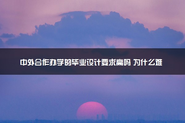 中外合作办学的毕业设计要求高吗 为什么难毕业