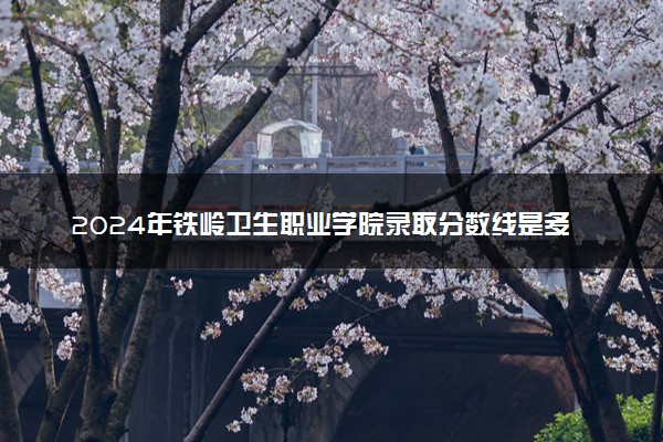 2024年铁岭卫生职业学院录取分数线是多少 各省最低分数线及位次